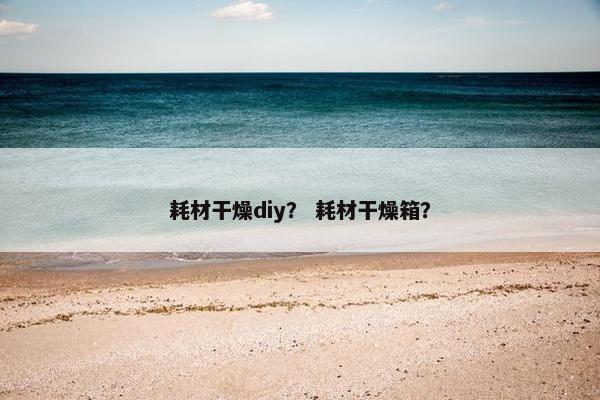 耗材干燥diy？ 耗材干燥箱？