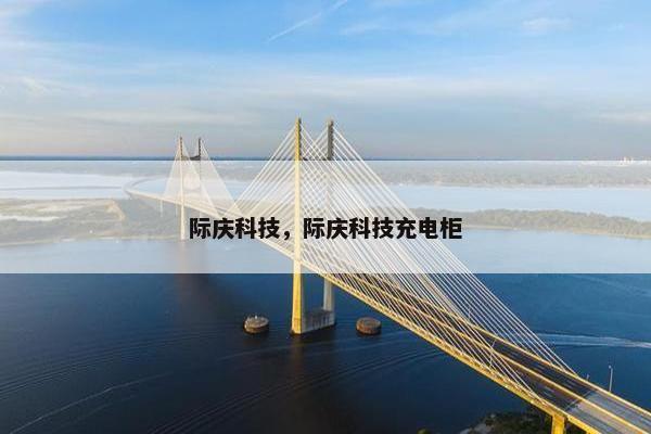 际庆科技，际庆科技充电柜