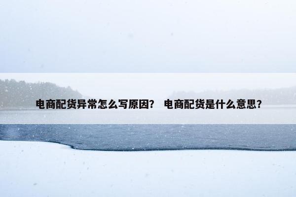 电商配货异常怎么写原因？ 电商配货是什么意思？
