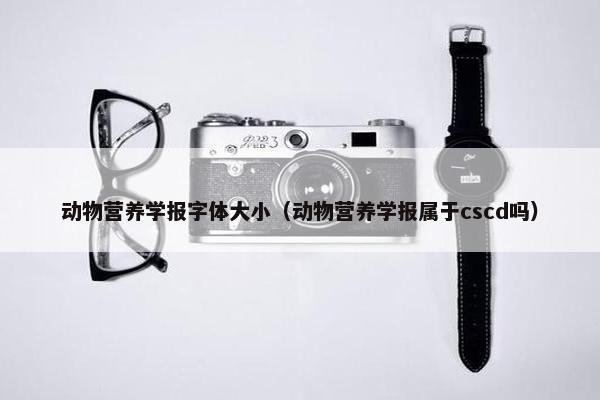 动物营养学报字体大小（动物营养学报属于cscd吗）