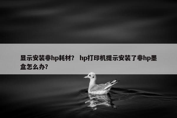 显示安装非hp耗材？ hp打印机提示安装了非hp墨盒怎么办？