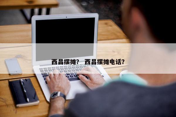 西昌摆摊？ 西昌摆摊电话？