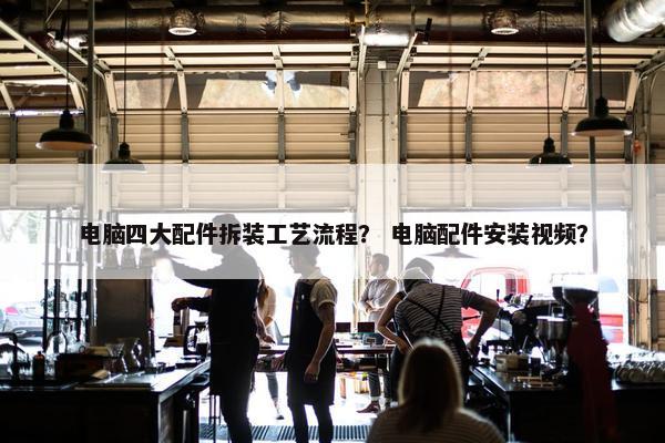 电脑四大配件拆装工艺流程？ 电脑配件安装视频？
