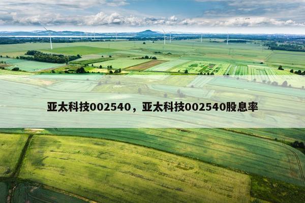 亚太科技002540，亚太科技002540股息率