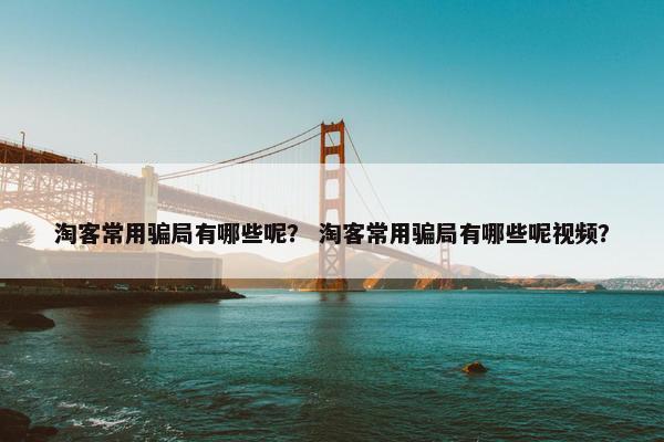 淘客常用骗局有哪些呢？ 淘客常用骗局有哪些呢视频？