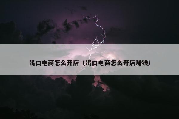 出口电商怎么开店（出口电商怎么开店赚钱）