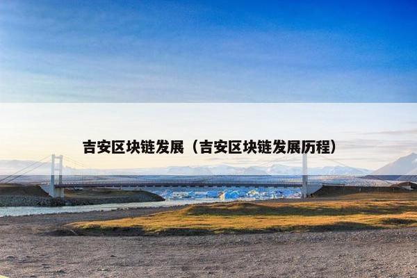 吉安区块链发展（吉安区块链发展历程）