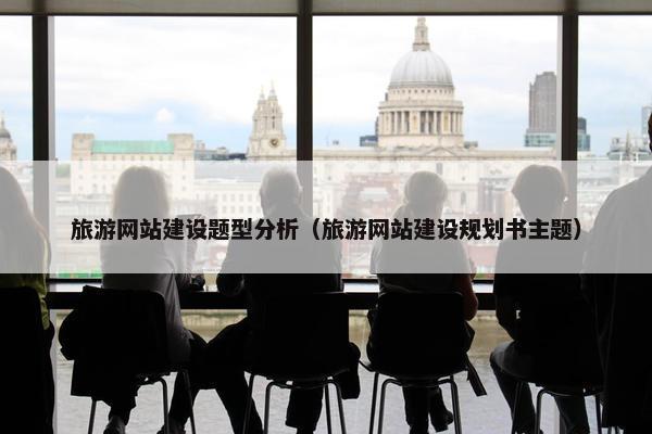 旅游网站建设题型分析（旅游网站建设规划书主题）
