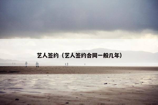 艺人签约（艺人签约合同一般几年）