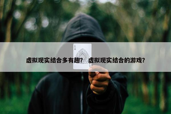 虚拟现实结合多有趣？ 虚拟现实结合的游戏？