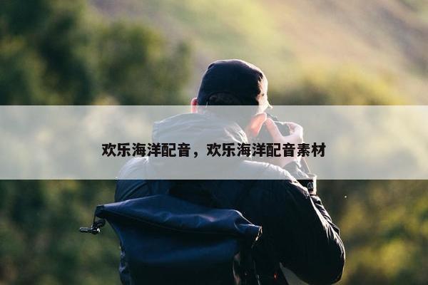 欢乐海洋配音，欢乐海洋配音素材