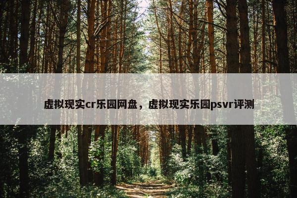 虚拟现实cr乐园网盘，虚拟现实乐园psvr评测