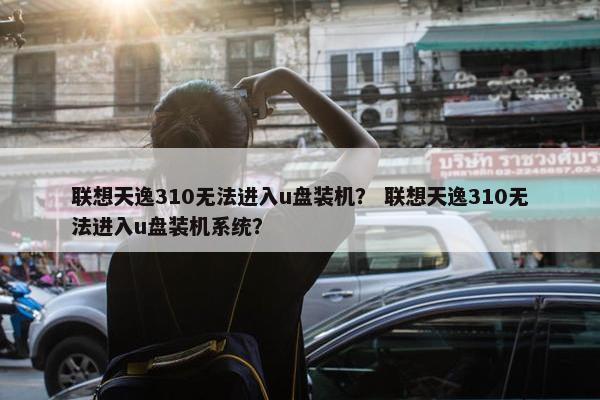 联想天逸310无法进入u盘装机？ 联想天逸310无法进入u盘装机系统？