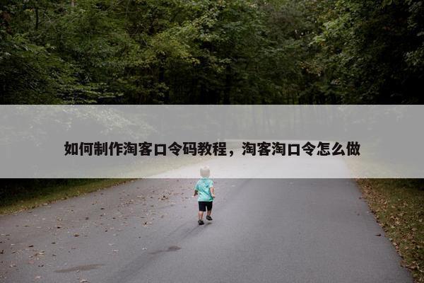 如何制作淘客口令码教程，淘客淘口令怎么做