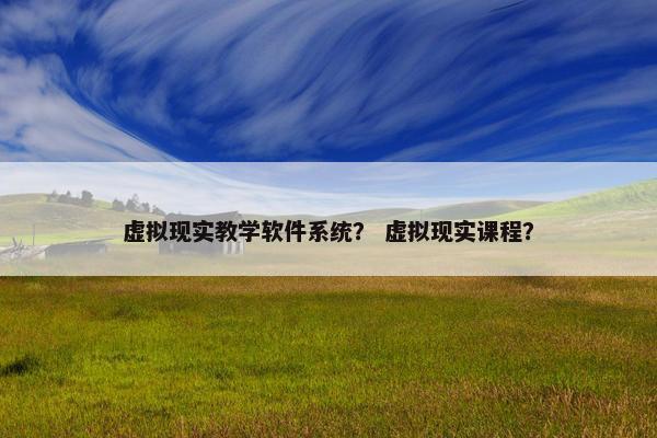 虚拟现实教学软件系统？ 虚拟现实课程？