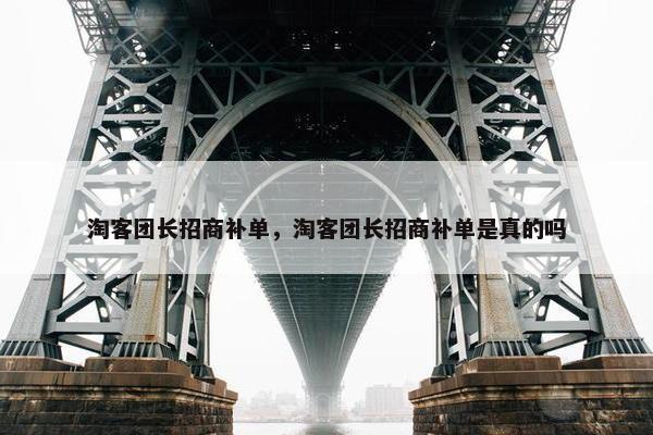 淘客团长招商补单，淘客团长招商补单是真的吗