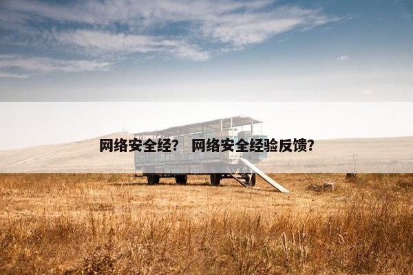 网络安全经？ 网络安全经验反馈？