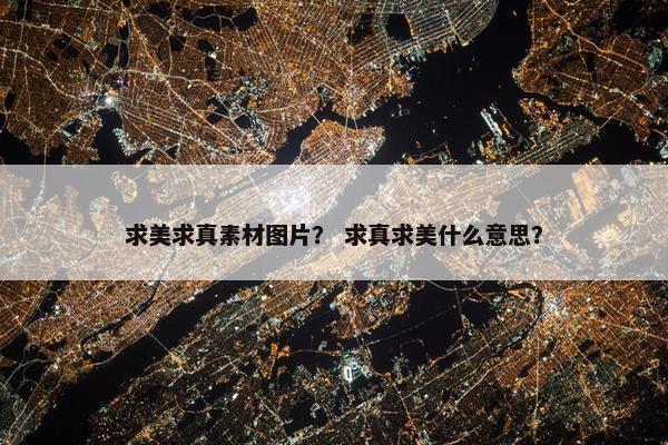 求美求真素材图片？ 求真求美什么意思？
