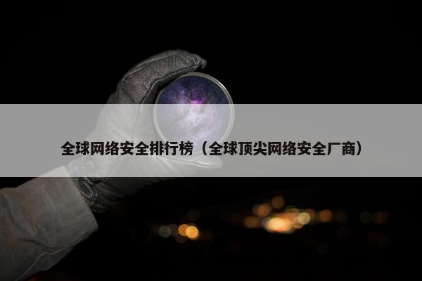 全球网络安全排行榜（全球顶尖网络安全厂商）
