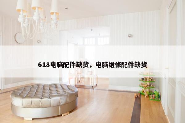618电脑配件缺货，电脑维修配件缺货