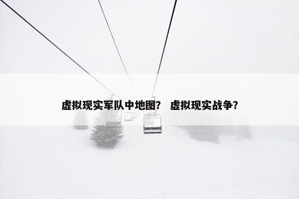 虚拟现实军队中地图？ 虚拟现实战争？