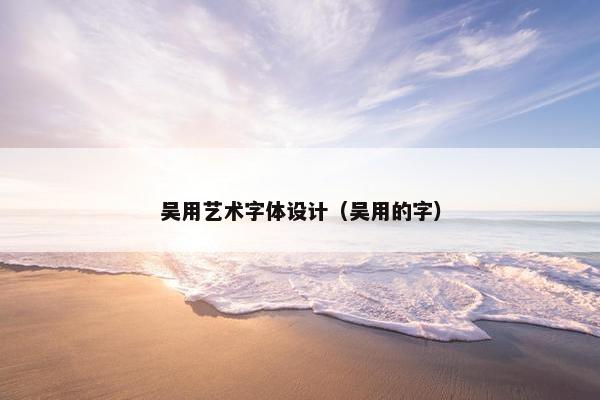 吴用艺术字体设计（吴用的字）