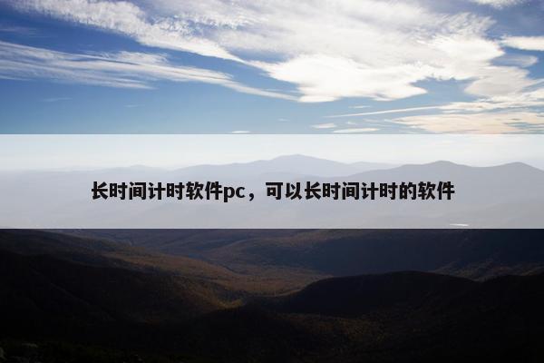 长时间计时软件pc，可以长时间计时的软件