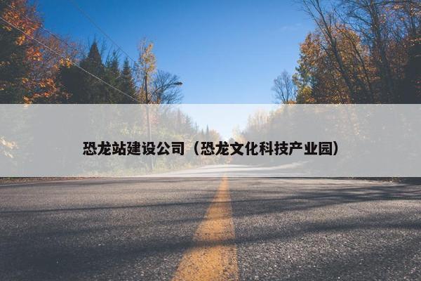 恐龙站建设公司（恐龙文化科技产业园）