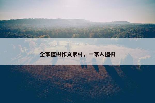 全家植树作文素材，一家人植树