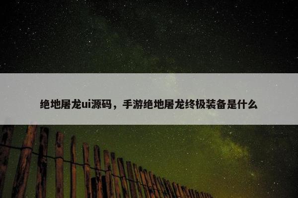 绝地屠龙ui源码，手游绝地屠龙终极装备是什么