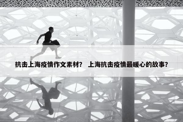 抗击上海疫情作文素材？ 上海抗击疫情最暖心的故事？