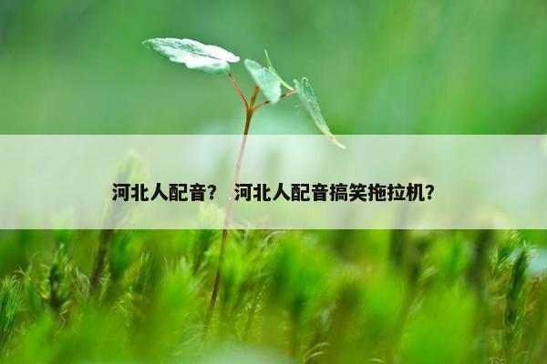 河北人配音？ 河北人配音搞笑拖拉机？
