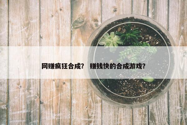 网赚疯狂合成？ 赚钱快的合成游戏？