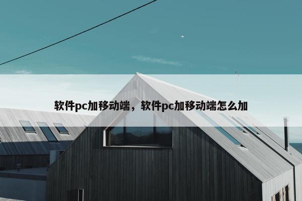 软件pc加移动端，软件pc加移动端怎么加