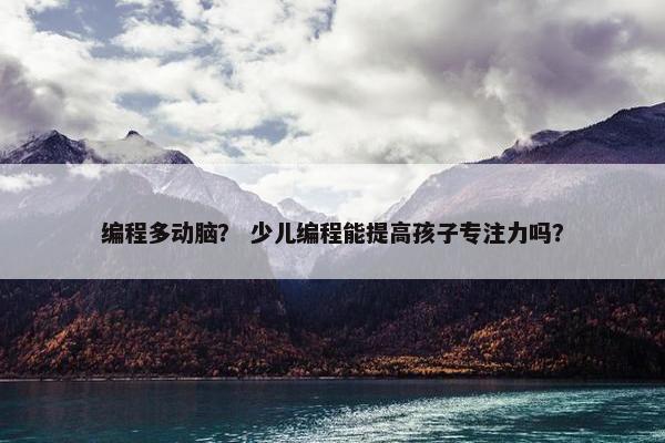 编程多动脑？ 少儿编程能提高孩子专注力吗？