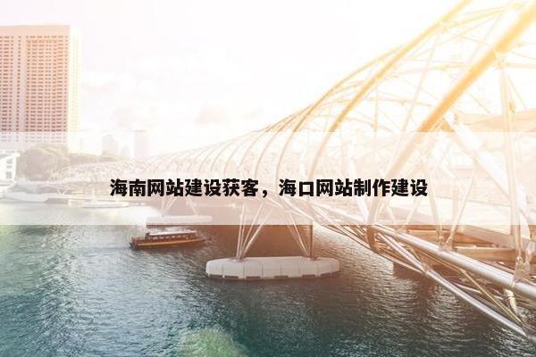 海南网站建设获客，海口网站制作建设