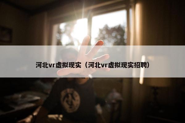 河北vr虚拟现实（河北vr虚拟现实招聘）