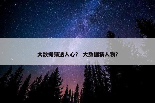 大数据猜透人心？ 大数据猜人物？