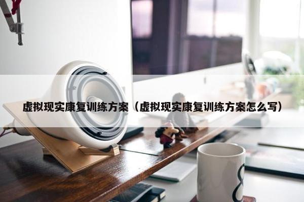 虚拟现实康复训练方案（虚拟现实康复训练方案怎么写）