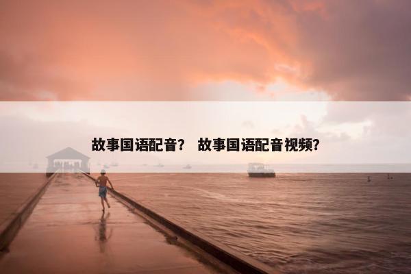 故事国语配音？ 故事国语配音视频？