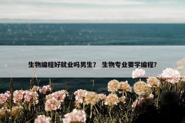 生物编程好就业吗男生？ 生物专业要学编程？