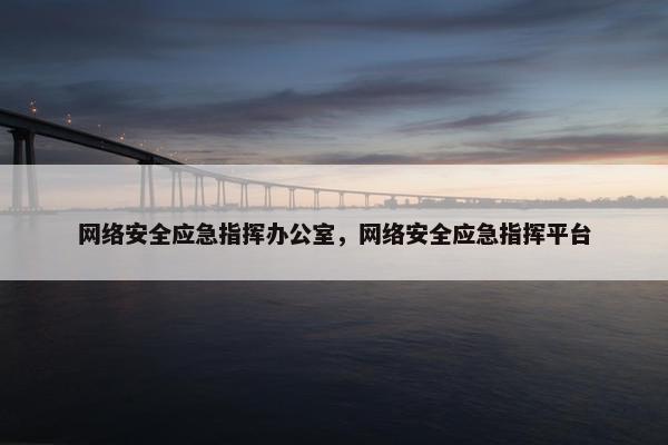 网络安全应急指挥办公室，网络安全应急指挥平台