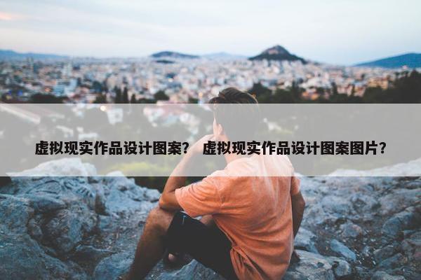 虚拟现实作品设计图案？ 虚拟现实作品设计图案图片？