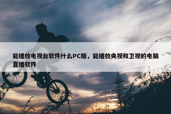 能播放电视台软件什么PC版，能播放央视和卫视的电脑直播软件
