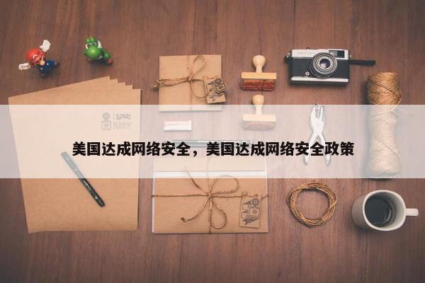 美国达成网络安全，美国达成网络安全政策