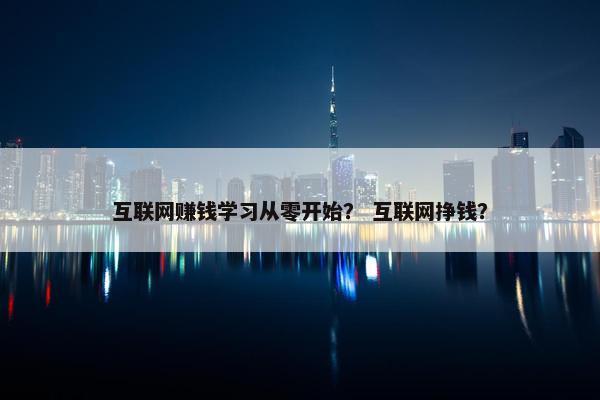 互联网赚钱学习从零开始？ 互联网挣钱？