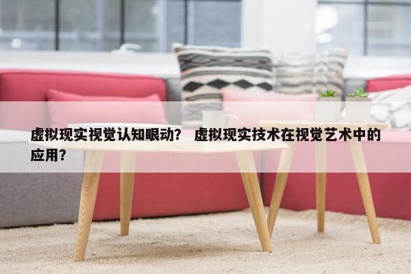 虚拟现实视觉认知眼动？ 虚拟现实技术在视觉艺术中的应用？
