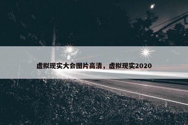 虚拟现实大会图片高清，虚拟现实2020