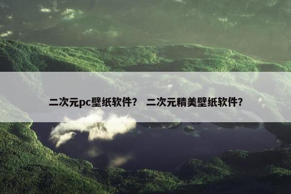 二次元pc壁纸软件？ 二次元精美壁纸软件？