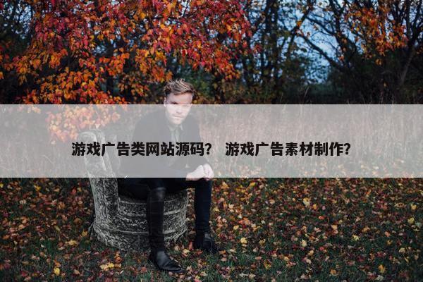 游戏广告类网站源码？ 游戏广告素材制作？